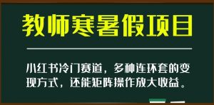 小红书冷门赛道，教师寒暑假项目，多种连环套的变现方式，还能矩阵操作放大收益【揭秘】-副业资源站