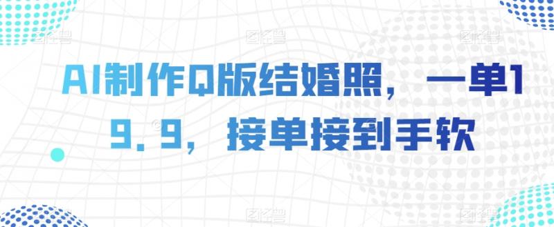 AI制作Q版结婚照，一单19.9，接单接到手软【揭秘】-副业资源站