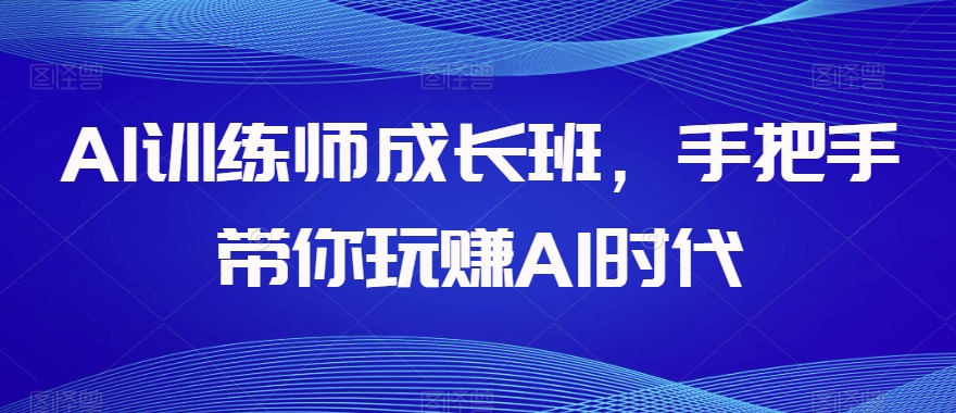 AI训练师成长班，手把手带你玩赚AI时代-副业资源站