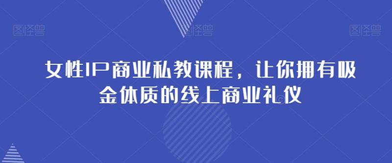 女性IP商业私教课程，让你拥有吸金体质的线上商业礼仪-副业资源站