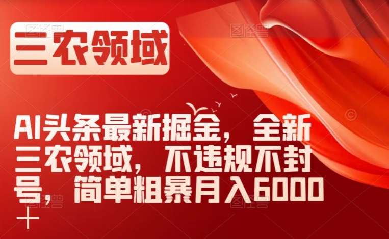 AI头条最新掘金，全新三农领域，不违规不封号，简单粗暴月入6000＋【揭秘】-副业资源站