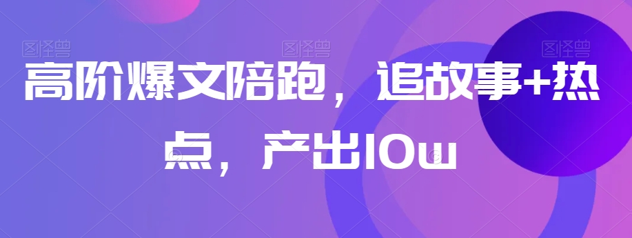 高阶爆文陪跑，追故事+热点，产出10w+-副业资源站