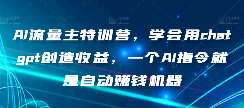 AI流量主特训营，学会用chatgpt创造收益，一个AI指令就是自动赚钱机器-副业资源站