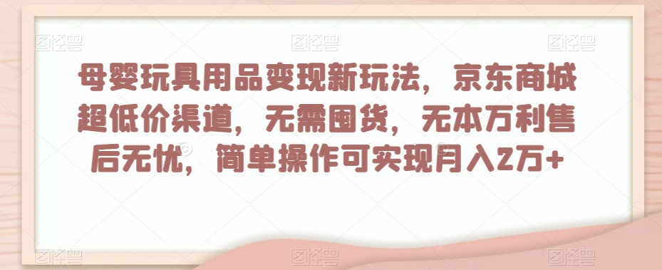 母婴玩具用品变现新玩法，京东商城超低价渠道，简单操作可实现月入2万+【揭秘】-副业资源站