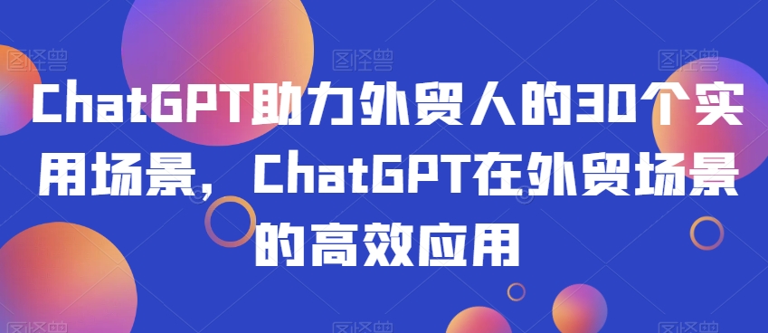 ChatGPT助力外贸人的30个实用场景，ChatGPT在外贸场景的高效应用-副业资源站