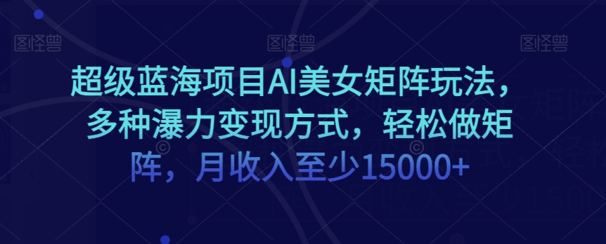 超级蓝海项目AI美女矩阵玩法，多种瀑力变现方式，轻松做矩阵，月收入至少15000+【揭秘】-副业资源站