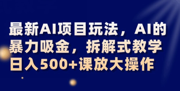 最新AI项目玩法，AI的暴力吸金，拆解式教学，日入500+可放大操作【揭秘】-副业资源站