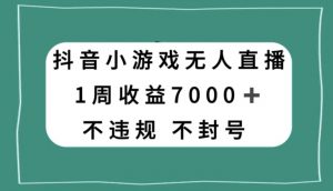 抖音小游戏无人直播，不违规不封号1周收益7000+，官方流量扶持【揭秘】-副业资源站