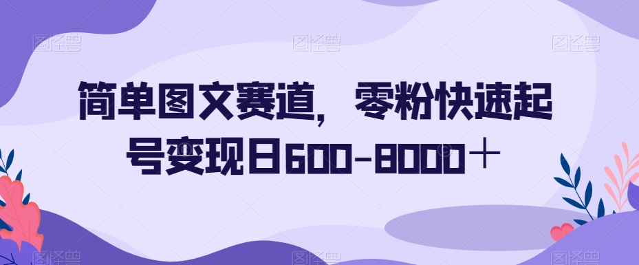 简单图文赛道，零粉快速起号变现日600-8000＋-副业资源站