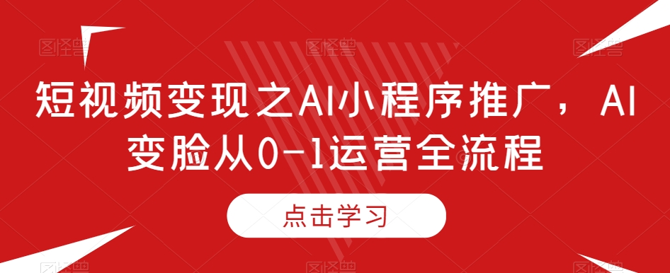 短视频变现之AI小程序推广，AI变脸从0-1运营全流程-副业资源站