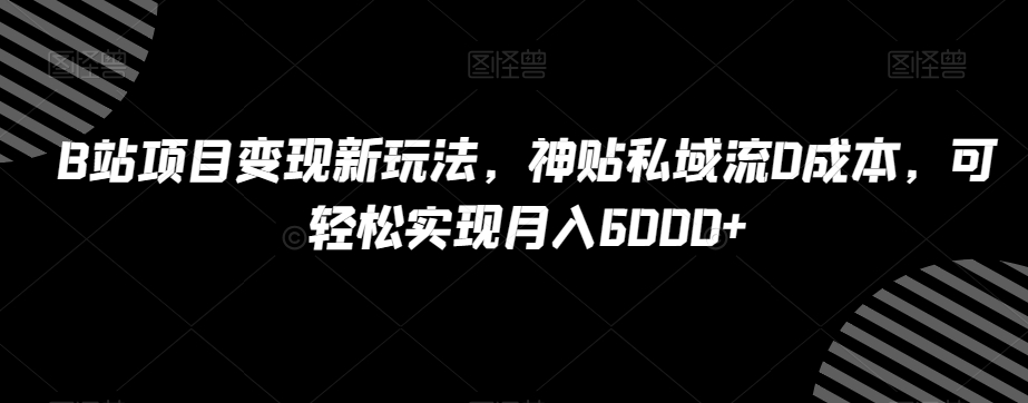 B站项目变现新玩法，神贴私域流0成本，可轻松实现月入6000+【揭秘】-副业资源站