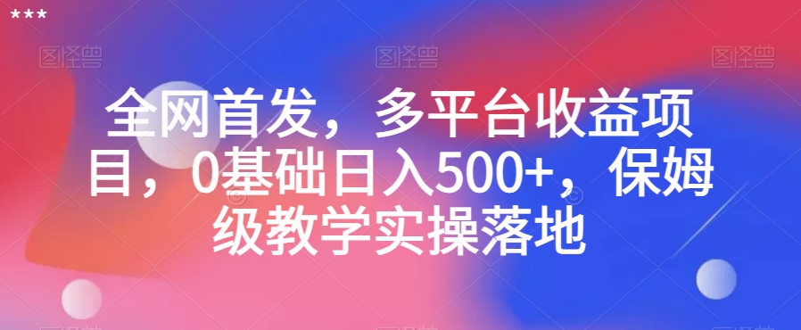 全网首发，多平台收益项目，0基础日入500+，保姆级教学实操落地【揭秘】-副业资源站