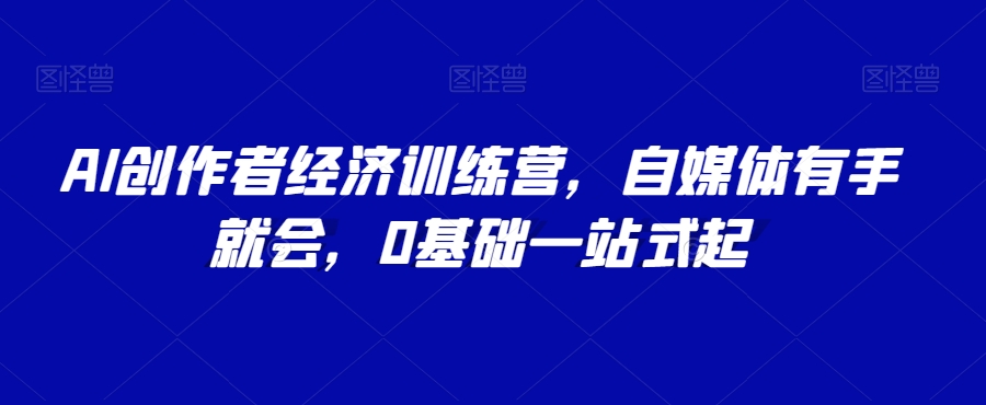 AI创作者经济训练营，自媒体有手就会，0基础一站式起-副业资源站