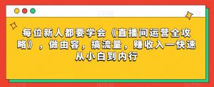 每位新人都要学会《直播间运营全攻略》,做由容,搞流量,赚收入一快速从小白到内行-副业资源站
