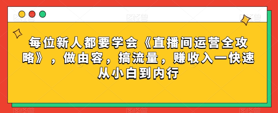 每位新人都要学会《直播间运营全攻略》，做由容，搞流量，赚收入一快速从小白到内行-副业资源站