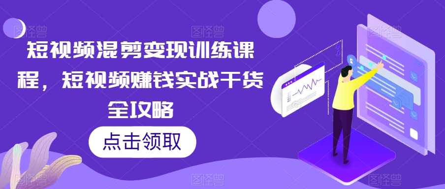 短视频混剪变现训练课程，短视频赚钱实战干货全攻略-副业资源站