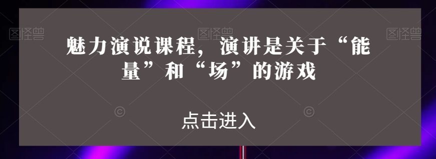 魅力演说课程，演讲是关于“能量”和“场”的游戏-副业资源站