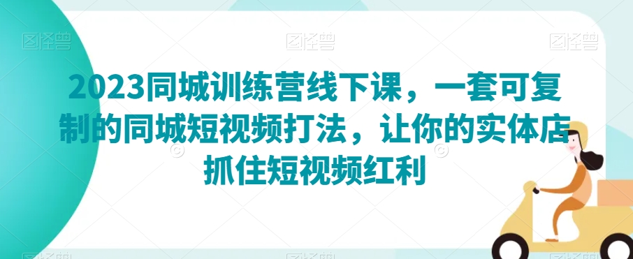 2023同城训练营线下课，一套可复制的同城短视频打法，让你的实体店抓住短视频红利-副业资源站