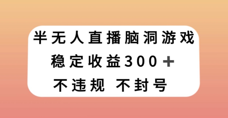 半无人直播脑洞小游戏，每天收入300+，保姆式教学小白轻松上手【揭秘】-副业资源站