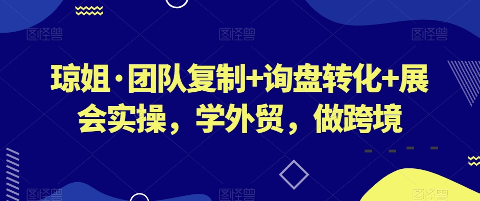 琼姐·团队复制+询盘转化+展会实操，学外贸，做跨境-副业资源站