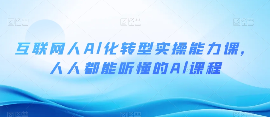 互联网人Al化转型实操能力课，人人都能听懂的Al课程-副业资源站