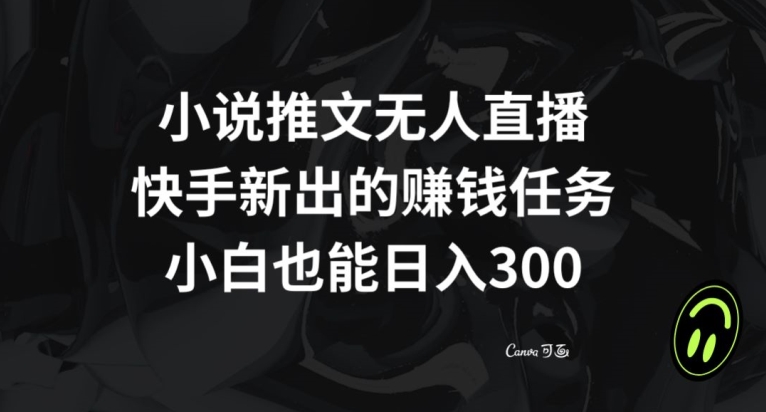 小说推文无人直播，快手新出的赚钱任务，小白也能日入300+【揭秘】-副业资源站