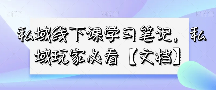 私域线下课学习笔记，​私域玩家必看【文档】-副业资源站