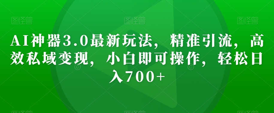 AI神器3.0最新玩法，精准引流，高效私域变现，小白即可操作，轻松日入700+【揭秘】-副业资源站