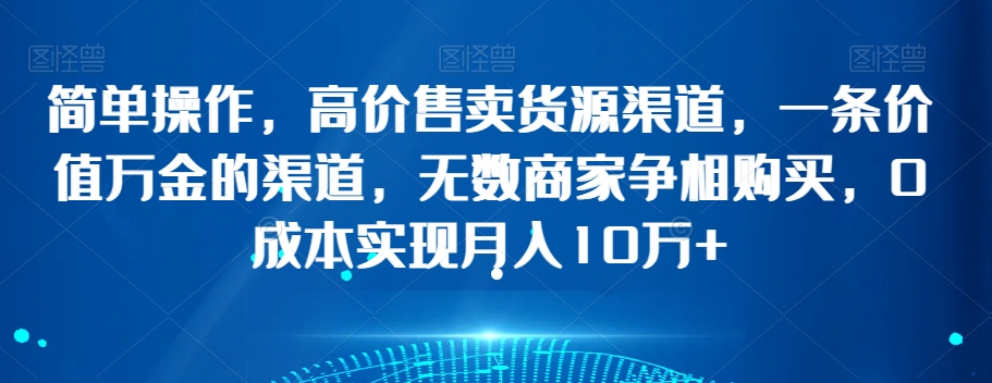 简单操作，高价售卖货源渠道，一条价值万金的渠道，无数商家争相购买，0成本实现月入10万+【揭秘】-副业资源站