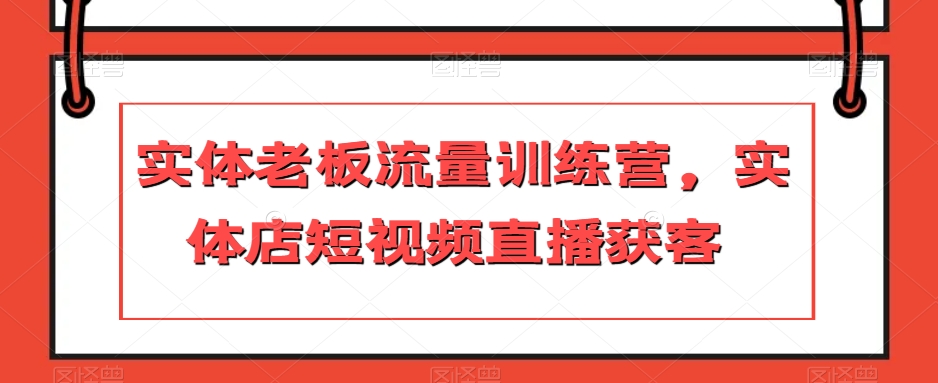 实体老板流量训练营，实体店短视频直播获客-副业资源站