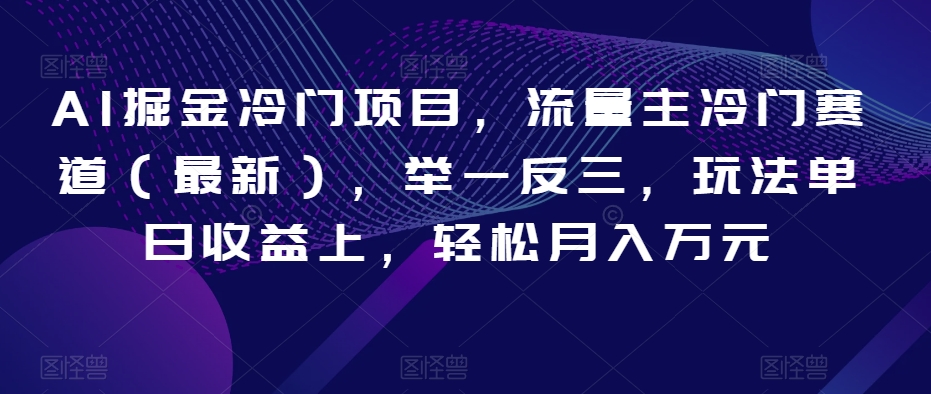 AI掘金冷门项目，流量主冷门赛道（最新），举一反三，玩法单日收益上，轻松月入万元【揭秘】-副业资源站