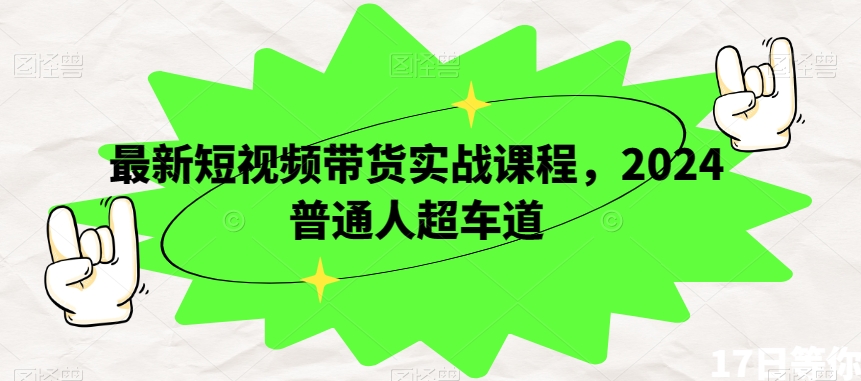 最新短视频带货实战课程，2024普通人超车道-副业资源站