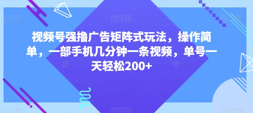 视频号强撸广告矩阵式玩法，操作简单，一部手机几分钟一条视频，单号一天轻松200+【揭秘】-副业资源站