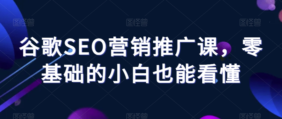 谷歌SEO营销推广课，零基础的小白也能看懂-副业资源站