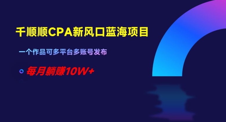 千顺顺CPA新风口蓝海项目，一个作品可多平台多账号发布，每月躺赚10W+【揭秘】-副业资源站