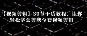 【视频剪辑】30节干货教程,让你轻松学会剪映全套视频剪辑-副业资源站
