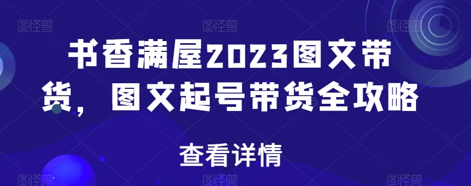 书香满屋2023图文带货，图文起号带货全攻略-副业资源站