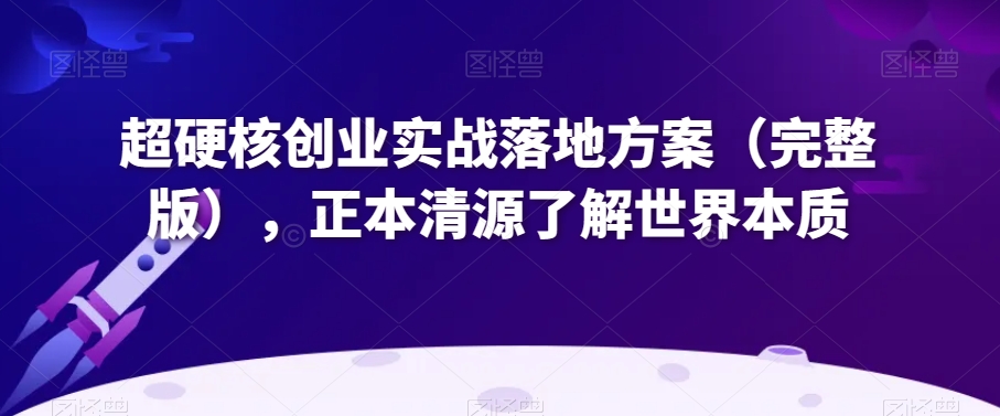 超硬核创业实战落地方案（完整版），正本清源了解世界本质-副业资源站