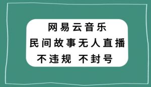 网易云民间故事无人直播，零投入低风险、人人可做【揭秘】-副业资源站