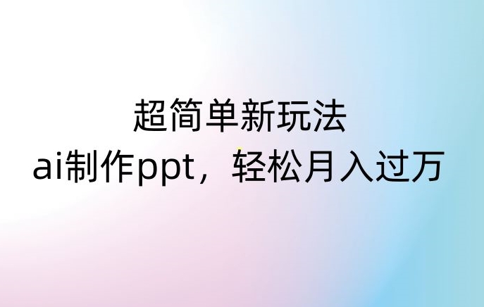 超简单新玩法，靠ai制作PPT，几分钟一个作品，小白也可以操作，月入过万【揭秘】-副业资源站