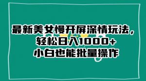 最新美女慢开屏深情玩法,轻松日入1000+小白也能批量操作-副业资源站