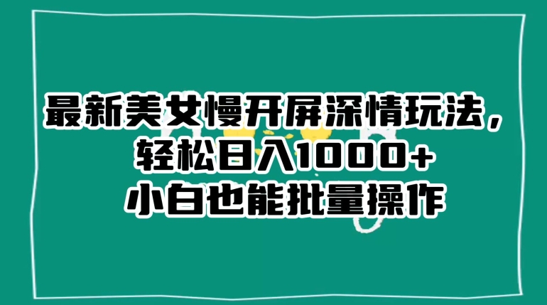 最新美女慢开屏深情玩法，轻松日入1000+小白也能批量操作-副业资源站