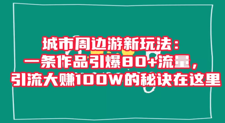 城市周边游新玩法：一条作品引爆80+流量，引流大赚100W的秘诀在这里【揭秘】-副业资源站