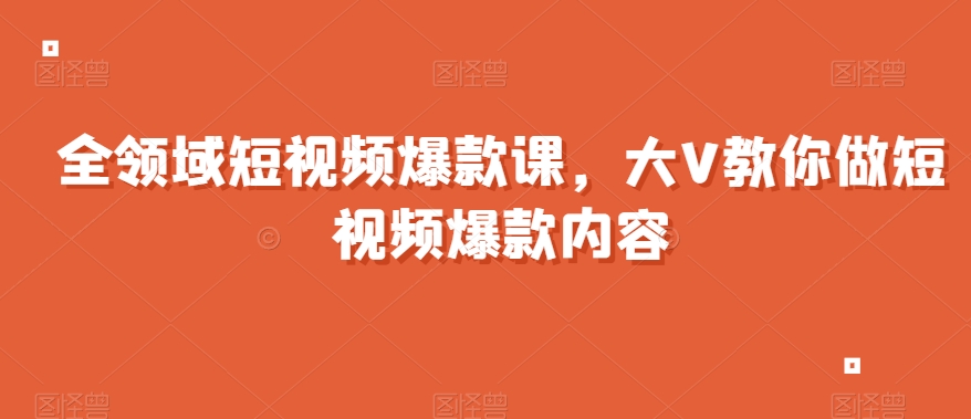 全领域短视频爆款课，全网两千万粉丝大V教你做短视频爆款内容-副业资源站