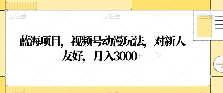 蓝海项目，视频号动漫玩法，对新人友好，月入3000+【揭秘】-副业资源站