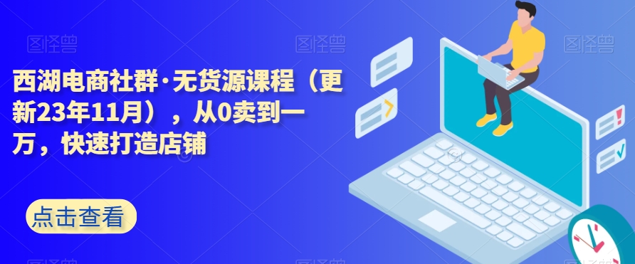 西湖电商社群·无货源课程（更新23年11月），从0卖到一万，快速打造店铺-副业资源站