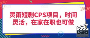 灵雨短剧CPS项目，时间灵活，在家在职也可做-副业资源站