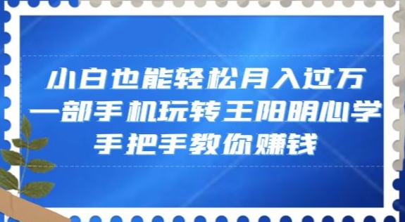 小白也能轻松月入过万，一部手机玩转王阳明心学，手把手教你赚钱【揭秘】-副业资源站