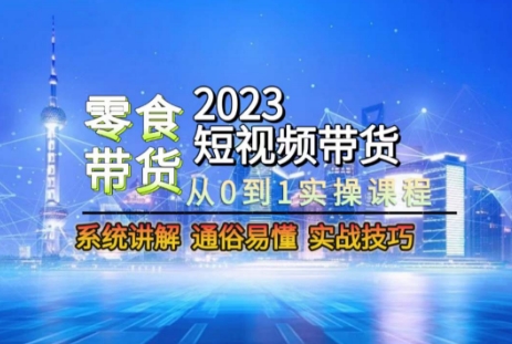 2023短视频带货-零食赛道，从0-1实操课程，系统讲解实战技巧-副业资源站