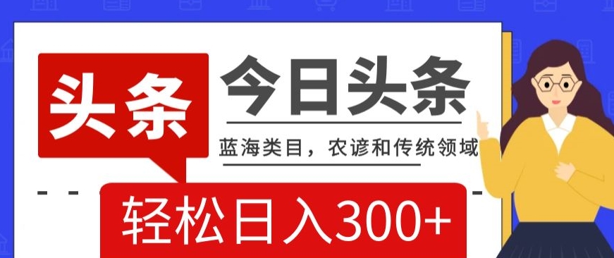 AI头条传统和农谚领域，蓝海类目，搬运+AI优化，轻松日入300+【揭秘】-副业资源站